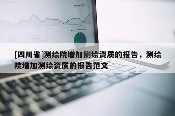 [四川省]测绘院增加测绘资质的报告，测绘院增加测绘资质的报告范文