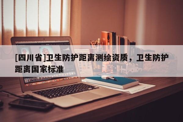 [四川省]卫生防护距离测绘资质，卫生防护距离国家标准