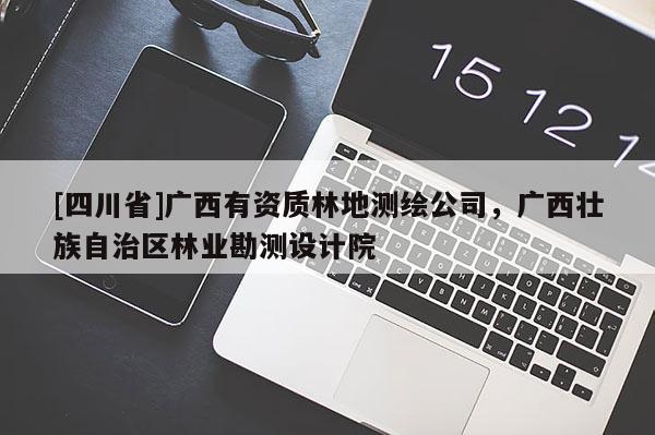 [四川省]广西有资质林地测绘公司，广西壮族自治区林业勘测设计院