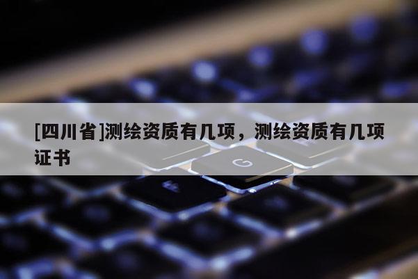 [四川省]测绘资质有几项，测绘资质有几项证书