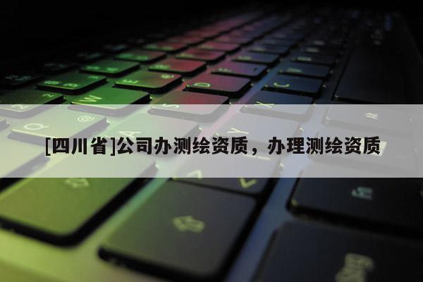 [四川省]公司办测绘资质，办理测绘资质