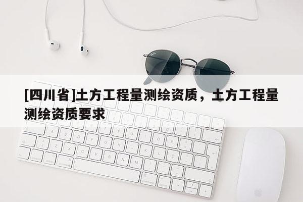 [四川省]土方工程量测绘资质，土方工程量测绘资质要求