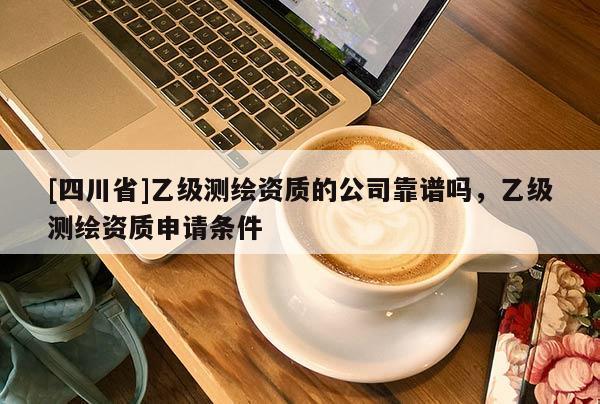 [四川省]乙级测绘资质的公司靠谱吗，乙级测绘资质申请条件