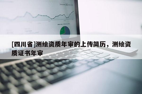 [四川省]测绘资质年审的上传简历，测绘资质证书年审