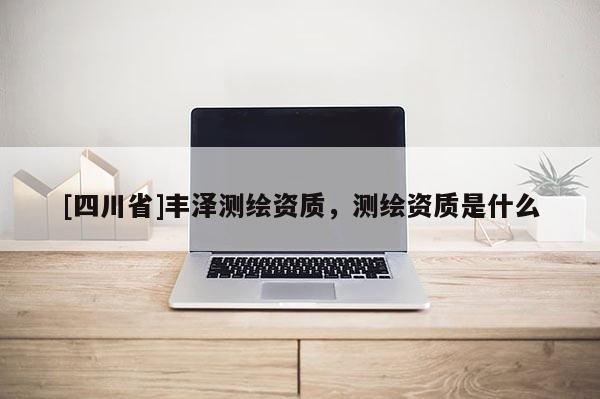 [四川省]丰泽测绘资质，测绘资质是什么