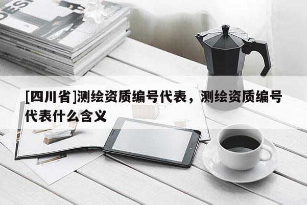 [四川省]测绘资质编号代表，测绘资质编号代表什么含义