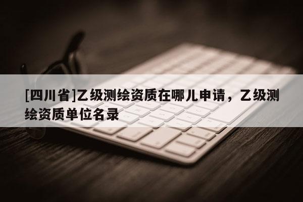 [四川省]乙级测绘资质在哪儿申请，乙级测绘资质单位名录