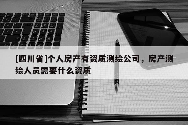 [四川省]个人房产有资质测绘公司，房产测绘人员需要什么资质