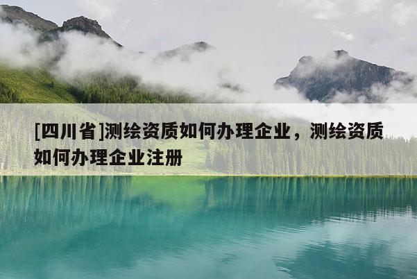 [四川省]测绘资质如何办理企业，测绘资质如何办理企业注册
