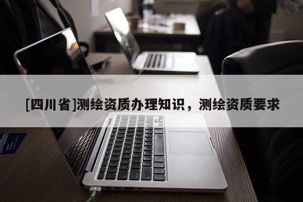 [四川省]测绘资质办理知识，测绘资质要求