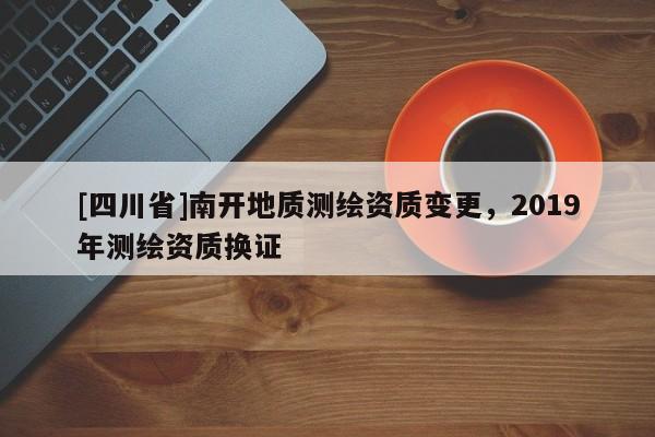 [四川省]南开地质测绘资质变更，2019年测绘资质换证