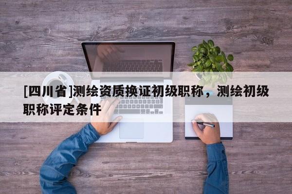 [四川省]测绘资质换证初级职称，测绘初级职称评定条件