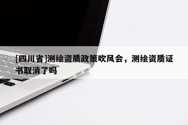 [四川省]测绘资质政策吹风会，测绘资质证书取消了吗