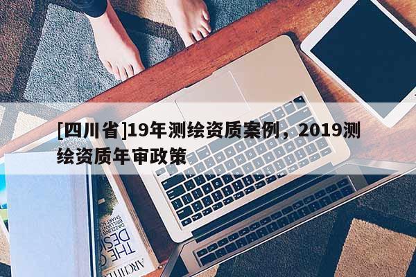 [四川省]19年测绘资质案例，2019测绘资质年审政策