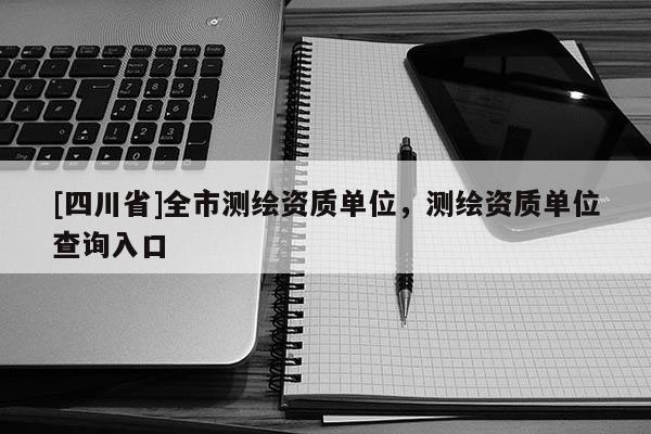 [四川省]全市测绘资质单位，测绘资质单位查询入口