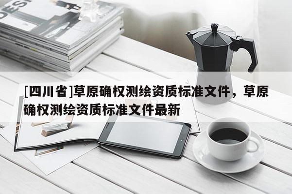[四川省]草原确权测绘资质标准文件，草原确权测绘资质标准文件最新