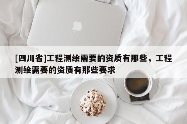 [四川省]工程测绘需要的资质有那些，工程测绘需要的资质有那些要求