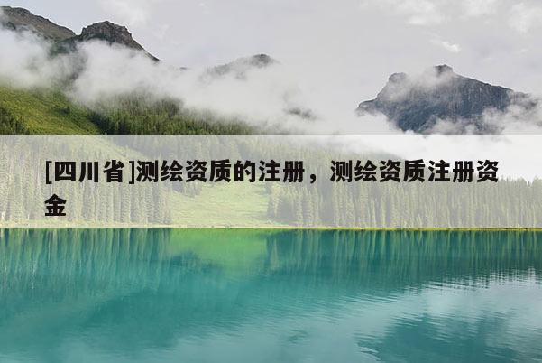 [四川省]测绘资质的注册，测绘资质注册资金