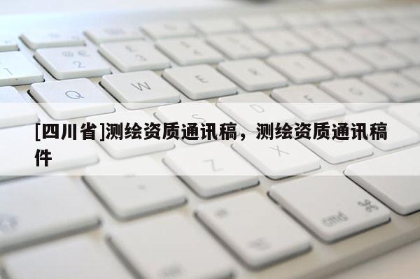 [四川省]测绘资质通讯稿，测绘资质通讯稿件