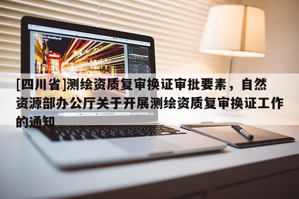 [四川省]测绘资质复审换证审批要素，自然资源部办公厅关于开展测绘资质复审换证工作的通知