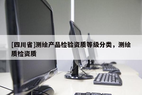 [四川省]测绘产品检验资质等级分类，测绘质检资质