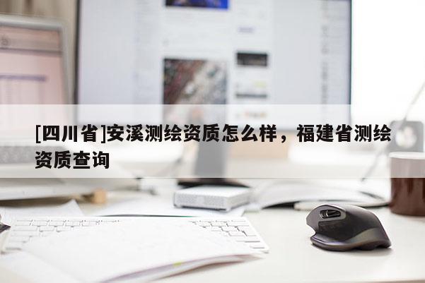 [四川省]安溪测绘资质怎么样，福建省测绘资质查询
