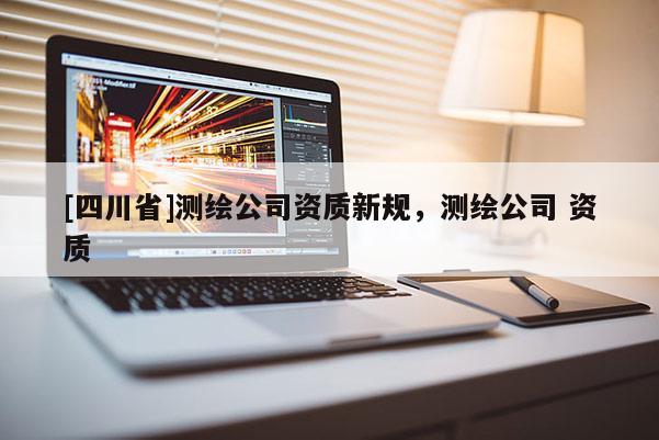 [四川省]测绘公司资质新规，测绘公司 资质