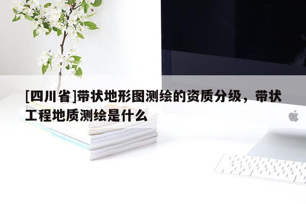 [四川省]带状地形图测绘的资质分级，带状工程地质测绘是什么