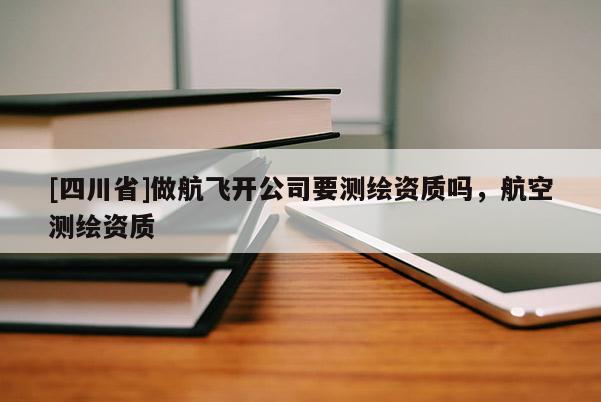 [四川省]做航飞开公司要测绘资质吗，航空测绘资质