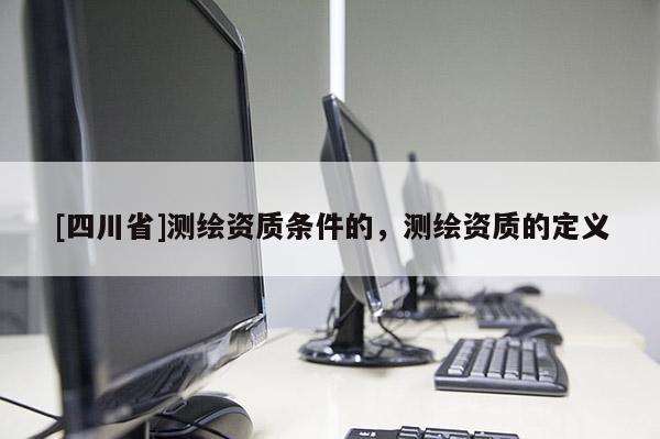 [四川省]测绘资质条件的，测绘资质的定义