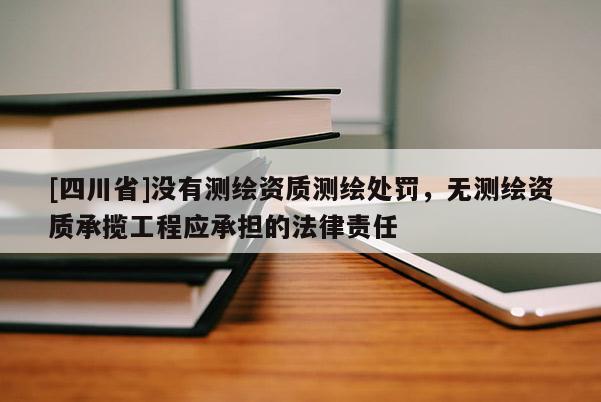 [四川省]没有测绘资质测绘处罚，无测绘资质承揽工程应承担的法律责任