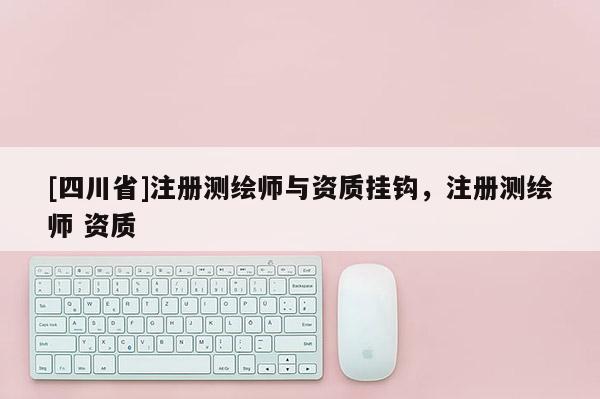 [四川省]注册测绘师与资质挂钩，注册测绘师 资质