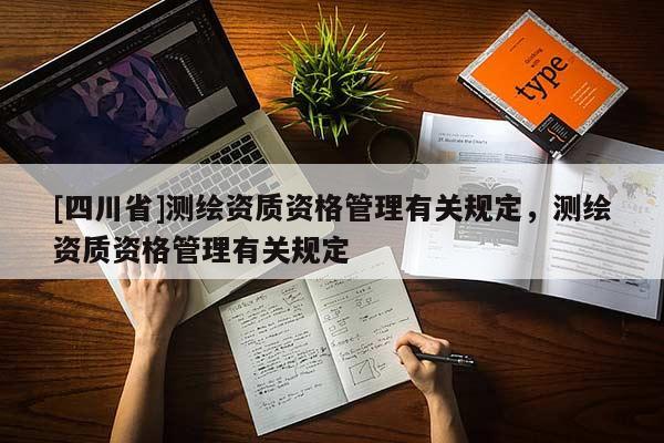 [四川省]测绘资质资格管理有关规定，测绘资质资格管理有关规定