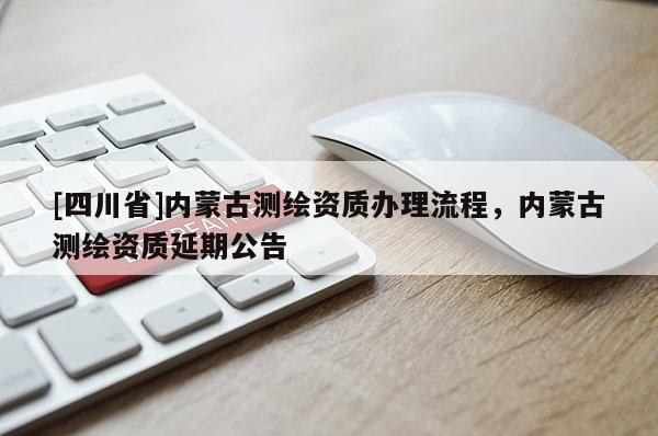 [四川省]内蒙古测绘资质办理流程，内蒙古测绘资质延期公告