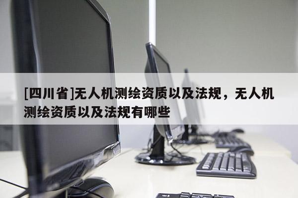 [四川省]无人机测绘资质以及法规，无人机测绘资质以及法规有哪些