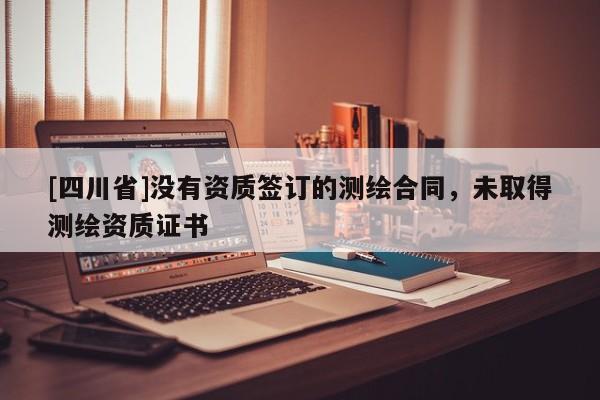 [四川省]没有资质签订的测绘合同，未取得测绘资质证书