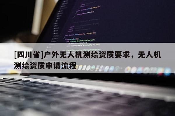 [四川省]户外无人机测绘资质要求，无人机测绘资质申请流程