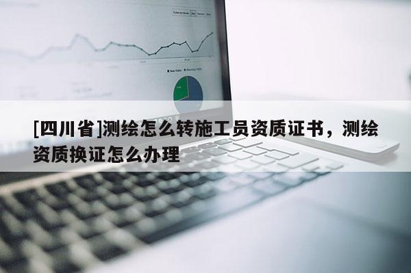 [四川省]测绘怎么转施工员资质证书，测绘资质换证怎么办理