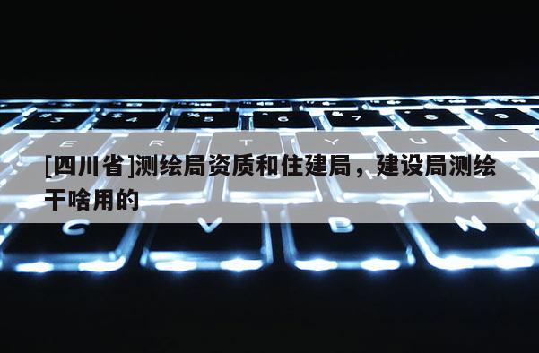 [四川省]测绘局资质和住建局，建设局测绘干啥用的