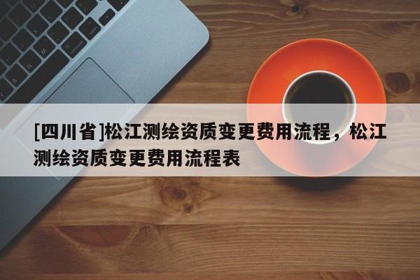 [四川省]松江测绘资质变更费用流程，松江测绘资质变更费用流程表