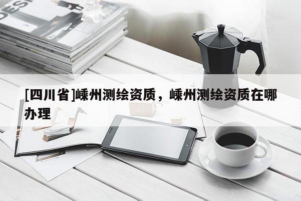 [四川省]嵊州测绘资质，嵊州测绘资质在哪办理