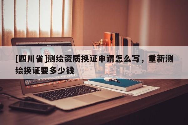 [四川省]测绘资质换证申请怎么写，重新测绘换证要多少钱