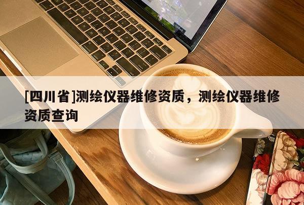 [四川省]测绘仪器维修资质，测绘仪器维修资质查询