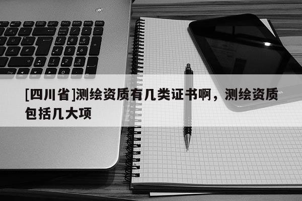 [四川省]测绘资质有几类证书啊，测绘资质包括几大项