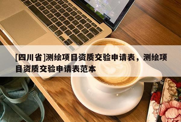 [四川省]测绘项目资质交验申请表，测绘项目资质交验申请表范本