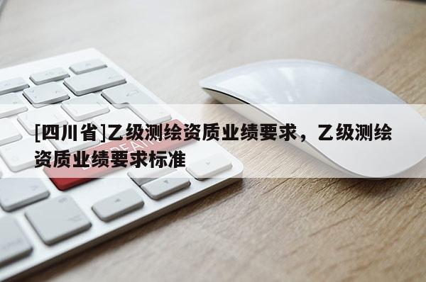 [四川省]乙级测绘资质业绩要求，乙级测绘资质业绩要求标准