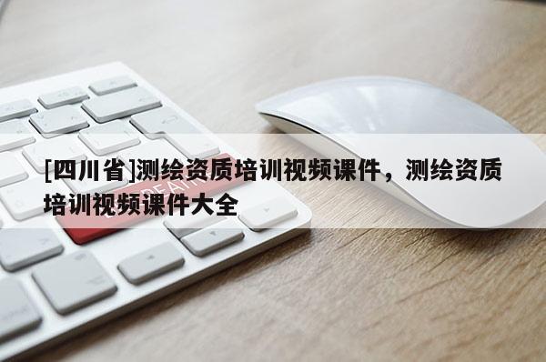 [四川省]测绘资质培训视频课件，测绘资质培训视频课件大全