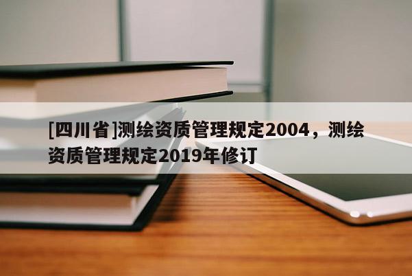 [四川省]测绘资质管理规定2004，测绘资质管理规定2019年修订
