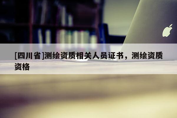 [四川省]测绘资质相关人员证书，测绘资质资格