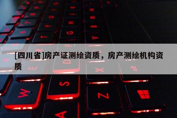 [四川省]房产证测绘资质，房产测绘机构资质